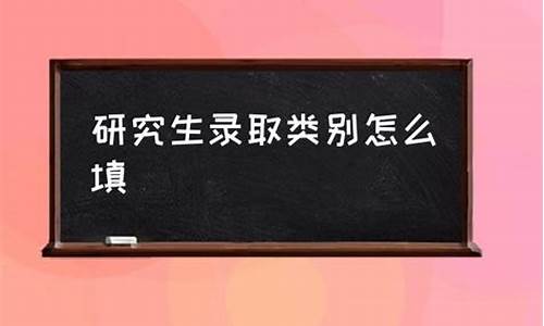 研究生录取类别怎么填写最好,研究生录取类别填什么