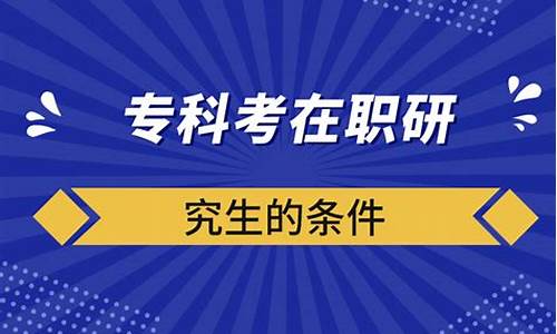 专科生考在职研究生需要什么条件,本科在职研究生报考条件与要求