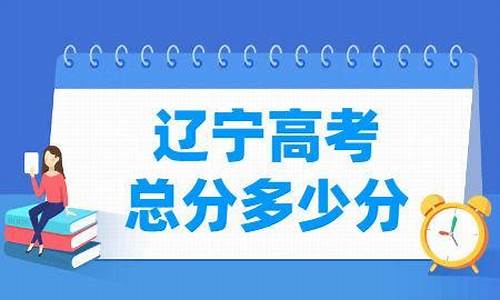 辽宁省高考总分是多少一本录取分数线是多少_辽宁省高考总分是多少